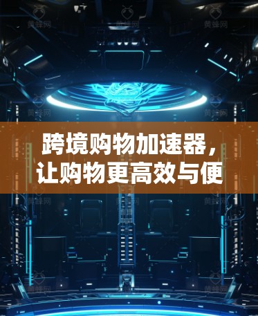 跨境购物加速器，让购物更高效与便捷