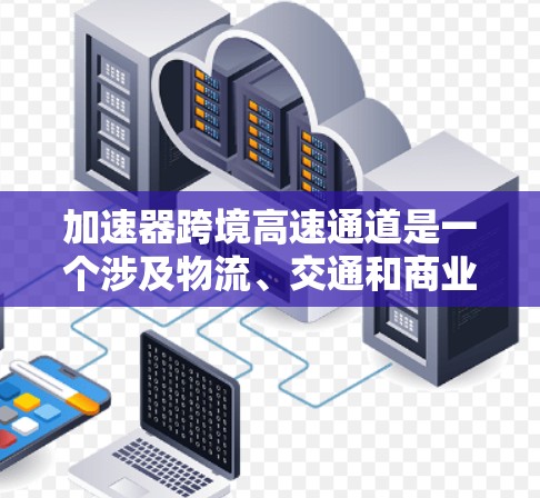 加速器跨境高速通道是一个涉及物流、交通和商业的复杂概念，具体定义为通过多个高速公路之间的连接，使货物在不同国家或地区的跨境运输更加高效和快捷。以下是对其的详细分析
