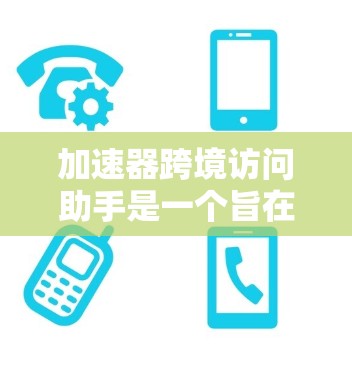 加速器跨境访问助手是一个旨在帮助用户快速访问来自不同国家或地区的资源的网络工具。以下是关于该工具的详细信息