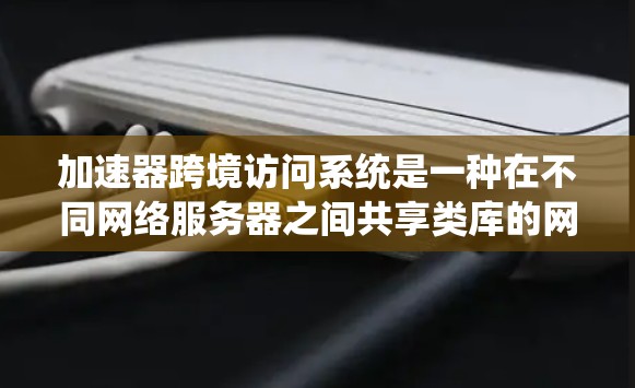 加速器跨境访问系统是一种在不同网络服务器之间共享类库的网络协议，旨在提高网络的可用性和性能。以下是关于该系统的详细信息