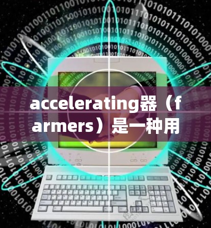 accelerating器（farmers）是一种用于金融交易的工具，通过加密通信和网络连接，实现用户之间的快速交易连接。以下是对其工作原理、功能、安全性和应用的详细总结