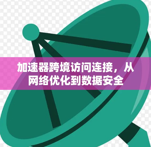 加速器跨境访问连接，从网络优化到数据安全