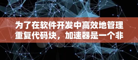 为了在软件开发中高效地管理重复代码块，加速器是一个非常有用的工具。以下是使用加速器的详细指南