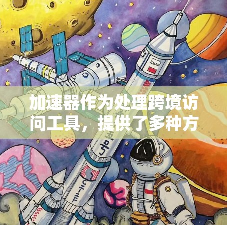 加速器作为处理跨境访问工具，提供了多种方法以提升用户体验。以下是对加速器的系统分析和建议