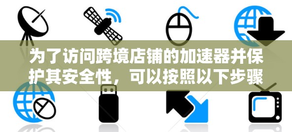 为了访问跨境店铺的加速器并保护其安全性，可以按照以下步骤进行
