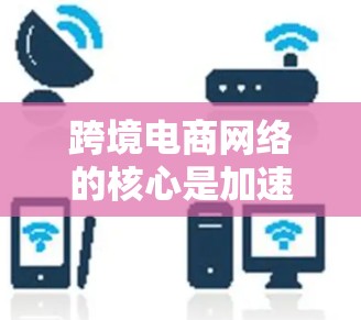 跨境电商网络的核心是加速器网络，其中包括oxcom网络。oxcom网络是跨境电商的核心平台，通过整合多个加速器，实现高效的包裹处理和物流配送。以下是oxcom网络的详细结构和特点