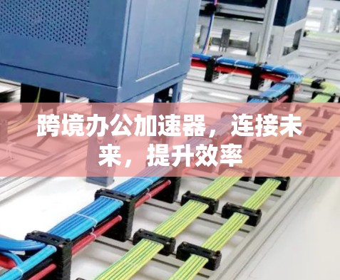 跨境办公加速器，连接未来，提升效率