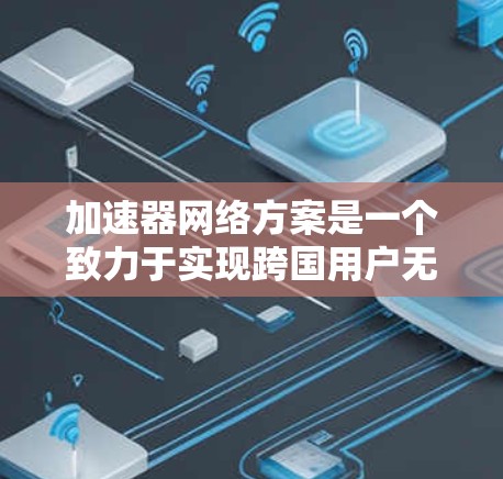 加速器网络方案是一个致力于实现跨国用户无缝连接的网络架构，旨在提升用户体验和数据传输效率。以下是对该方案的详细设计