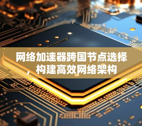 网络加速器跨国节点选择，构建高效网络架构