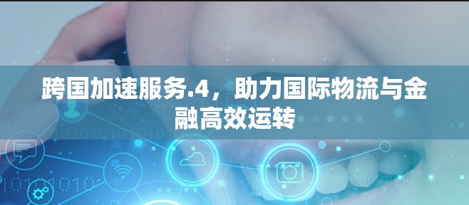跨国加速服务.4，助力国际物流与金融高效运转