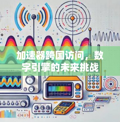加速器跨国访问，数字引擎的未来挑战
