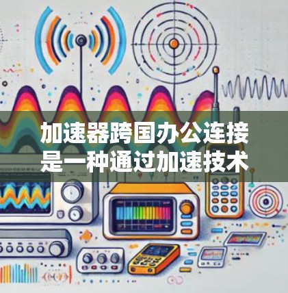 加速器跨国办公连接是一种通过加速技术提升文件下载速度的工具，适用于从一个国家下载到另一个国家的用户。以下是一步步的指南
