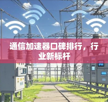 通信加速器口碑排行,行业新标杆 通信加速器口碑排行,行业新标杆