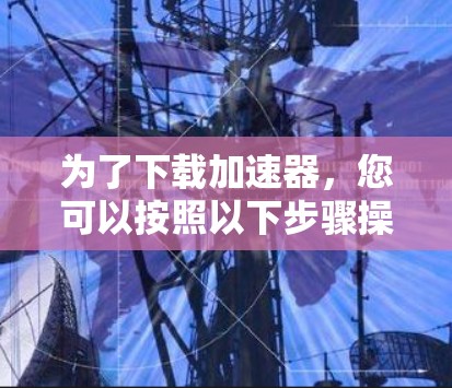 为了下载加速器，您可以按照以下步骤操作