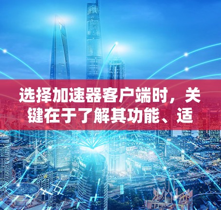 选择加速器客户端时，关键在于了解其功能、适用场景以及可靠性和安全性。以下是一些常用工具的推荐和使用指南