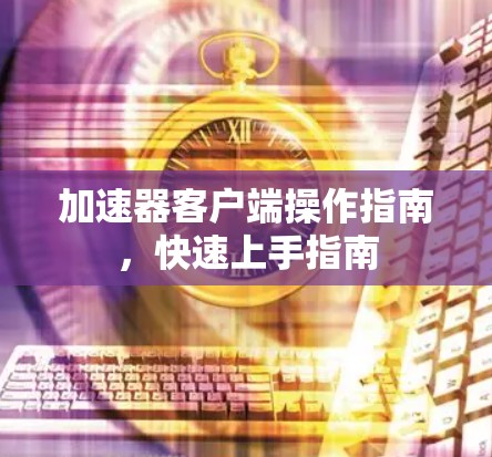 加速器客户端操作指南，快速上手指南