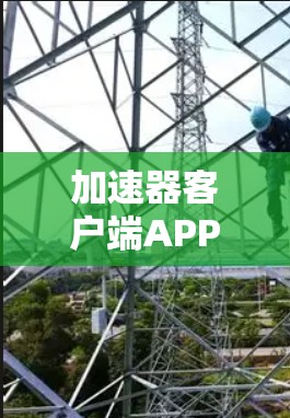加速器客户端APP下载，加速技术与用户体验的完美结合