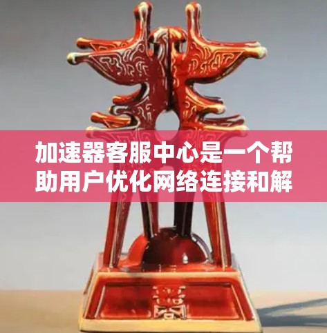 加速器客服中心是一个帮助用户优化网络连接和解决网络问题的平台。以下是关于如何使用加速器客服中心的详细步骤 加速器客服中心是一个帮助用户优化网络连接和解决网络问题的平台。以下是关于如何使用加速器客服中心的详细步骤
