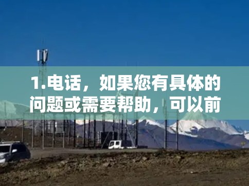 1.电话，如果您有具体的问题或需要帮助，可以前往我们的官网或客服页面联系客服。具体联系方式请参考
