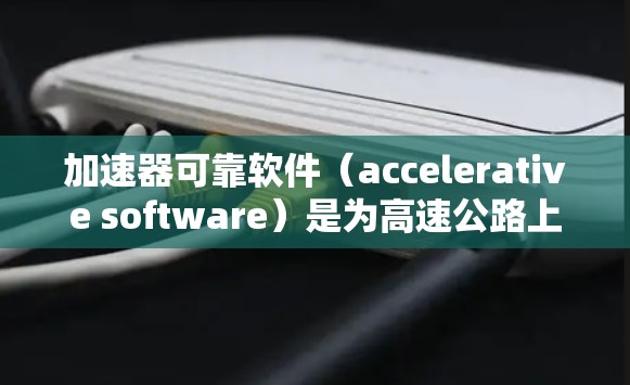 加速器可靠软件（accelerative software）是为高速公路上的车辆设计的软件，旨在提高车辆的行驶效率和安全性。以下是对该主题的总结和扩展