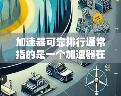 加速器可靠排行通常指的是一个加速器在稳定性和可靠性方面表现良好，能够有效地提升下载速度和用户体验。以下是一些关键点和建议