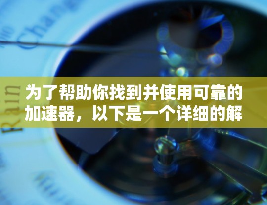 为了帮助你找到并使用可靠的加速器，以下是一个详细的解决方案，涵盖从下载到安装的步骤，以及如何验证加速器的可靠性和有效性，同时提醒你注意安全问题