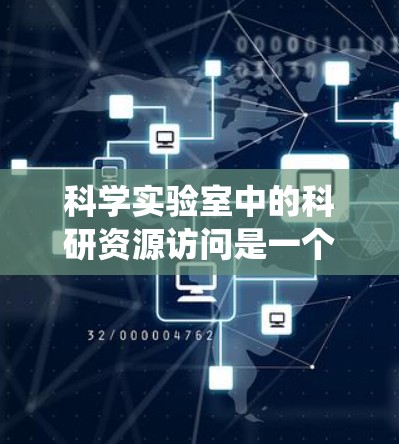 科学实验室中的科研资源访问是一个复杂而系统的过程，涉及设备、网络、权限、合作等多个方面。以下是对这一过程的详细总结
