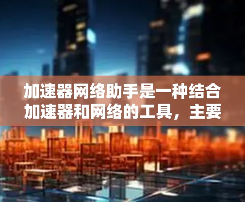 加速器网络助手是一种结合加速器和网络的工具，主要用于加速科学计算任务。它通过连接到互联网资源，利用加速器的硬件并行计算能力，提升科学计算的效率和性能。以下是对其的详细总结