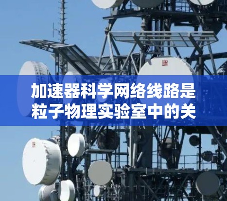 加速器科学网络线路是粒子物理实验室中的关键基础设施，用于传输数据和进行通信。以下是对该领域的一些关键点的总结