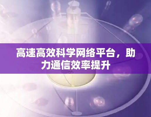 高速高效科学网络平台，助力通信效率提升