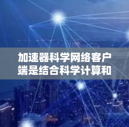 加速器科学网络客户端是结合科学计算和网络加速的应用程序，主要用于提高网络连接速度、加速数据传输，并支持科学计算和分布式计算。以下是对其的详细说明