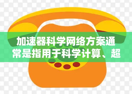 加速器科学网络方案通常是指用于科学计算、超级计算机、超级计算中心等场景中，高效处理大规模数据和复杂计算任务的网络架构。以下是一些可能涉及的加速器科学网络方案，以及它们的特征和应用场景