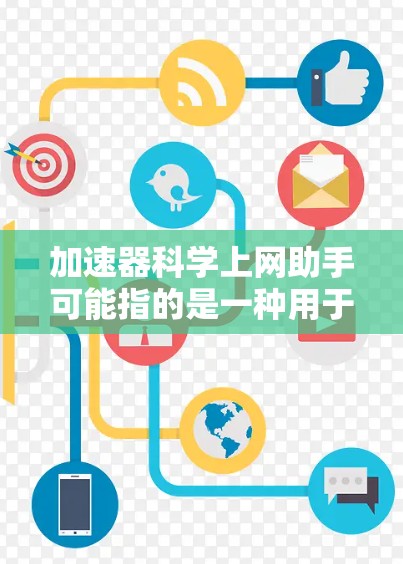 加速器科学上网助手可能指的是一种用于科学计算、网络连接或数据处理的工具，能够加快计算速度或提供更高效的网络访问。以下是一些可能的解释和建议