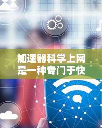 加速器科学上网是一种专门于快速连接和优化网络的软件或设备，通常用于提高数据传输速度或允许多个用户同时连接到同一网络。以下是对加速器科学上网的详细介绍