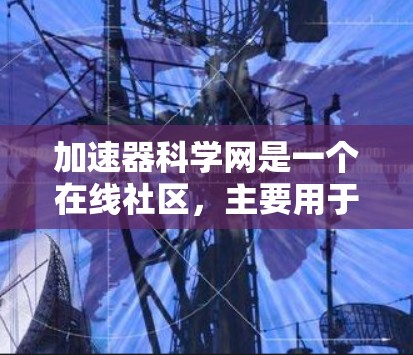 加速器科学网是一个在线社区，主要用于加速器科学领域的交流与分享。以下是其主要特点和功能