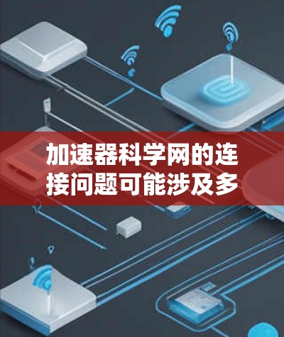 加速器科学网的连接问题可能涉及多个因素，包括防火墙设置、网络协议、软件版本、网络驱动等。以下是一些可能的解决方案