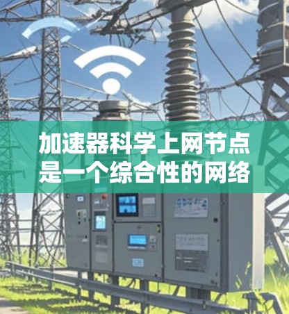 加速器科学上网节点是一个综合性的网络设备，主要用于加速科学计算和数据处理。以下是对该节点的详细介绍