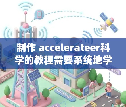 制作 accelerateer科学的教程需要系统地学习其核心内容，包括理论、工具和应用。以下是详细的步骤指南