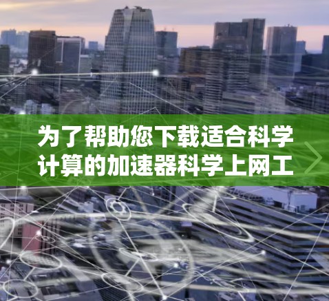 为了帮助您下载适合科学计算的加速器科学上网工具，以下是几个推荐的选择