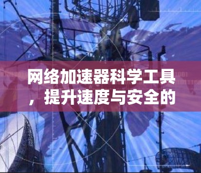 网络加速器科学工具，提升速度与安全的实用指南