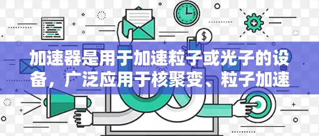 加速器是用于加速粒子或光子的设备，广泛应用于核聚变、粒子加速、激光加速、材料科学等领域。以下是关于加速器的详细分析和总结