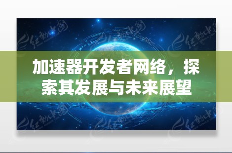加速器开发者网络，探索其发展与未来展望