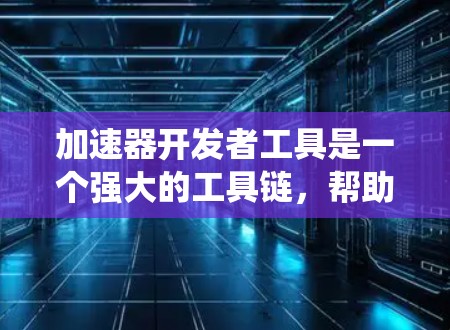 加速器开发者工具是一个强大的工具链,帮助开发者快速构建和测试应用程序。以下是一个系统化的指南,供你逐步学习和使用加速器开发者工具 加速器开发者工具是一个强大的工具链,帮助开发者快速构建和测试应用程序。以下是一个系统化的指南,供你逐步学习和使用加速器开发者工具