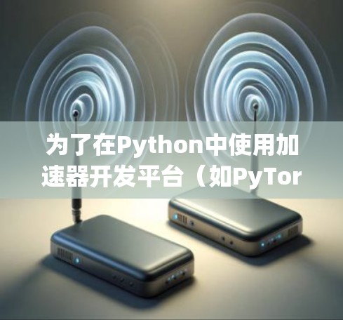 为了在Python中使用加速器开发平台（如PyTorch和CuDNN）以下是一个系统化的指南