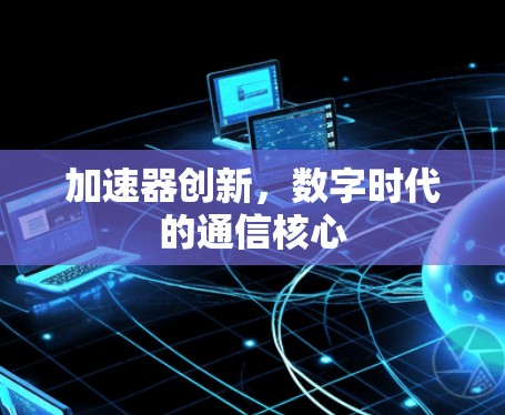 加速器创新，数字时代的通信核心