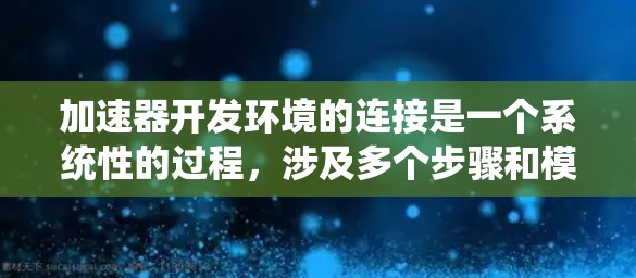 加速器开发环境的连接是一个系统性的过程，涉及多个步骤和模块，以下是详细的连接步骤和注意事项