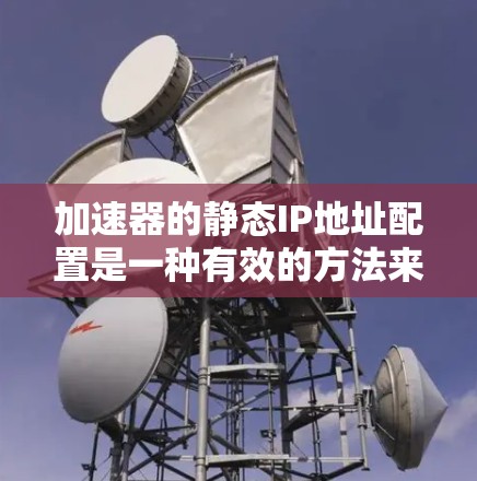 加速器的静态IP地址配置是一种有效的方法来提升网络性能和增加带宽利用率。以下是一步步的指导,帮助您理解加速器静态IP地址的使用方法 加速器的静态IP地址配置是一种有效的方法来提升网络性能和增加带宽利用率。以下是一步步的指导,帮助您理解加速器静态IP地址的使用方法