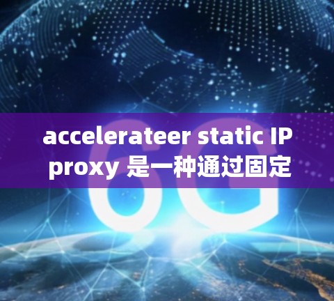 accelerateer static IP proxy 是一种通过固定 IP 地址连接到服务器的方法，具有以下优势和使用方法