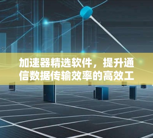 加速器精选软件，提升通信数据传输效率的高效工具