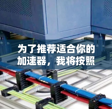 为了推荐适合你的加速器，我将按照以下步骤进行评估和推荐